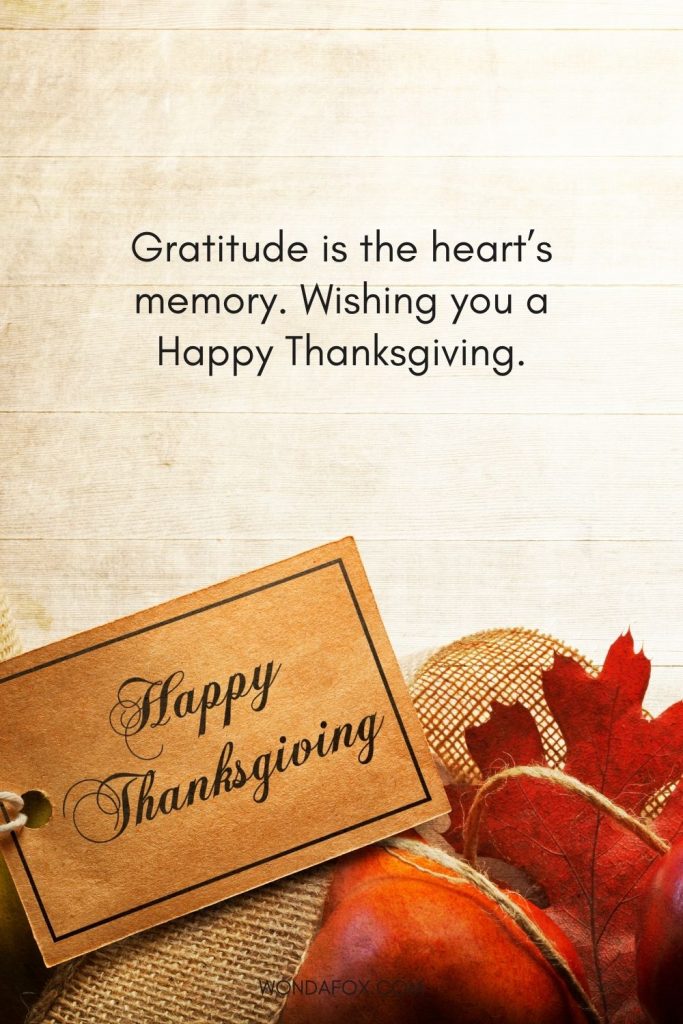 Gratitude is the heart’s memory. Wishing you a Happy Thanksgiving.