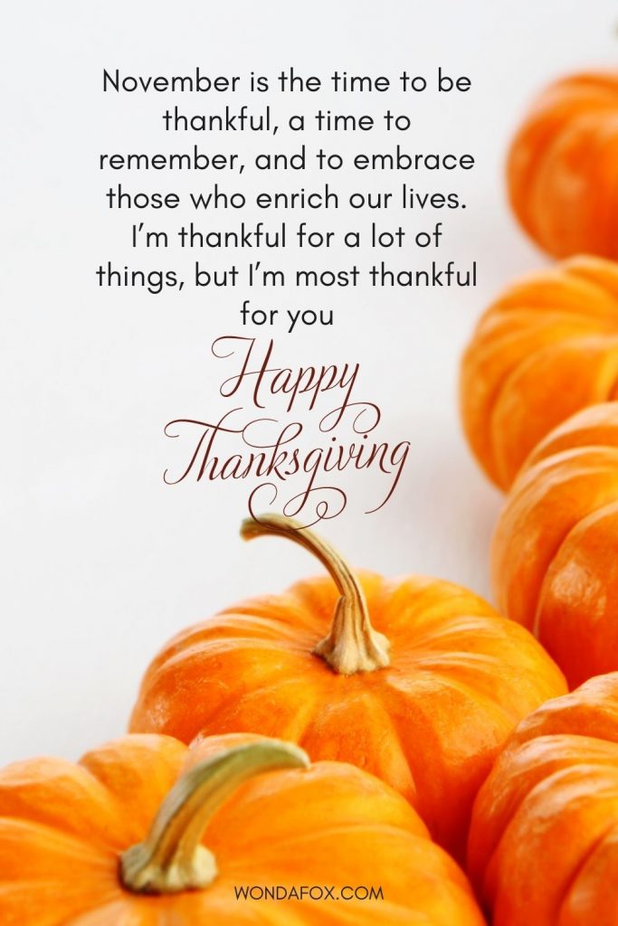 November is the time to be thankful, a time to remember, and to embrace those who enrich our lives. I’m thankful for a lot of things, but I’m most thankful for you. Happy Thanksgiving.  