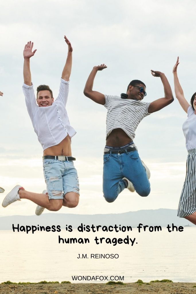 Happiness is distraction from the human tragedy.