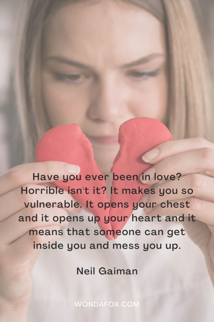 Have you ever been in love? Horrible isn't it? It makes you so vulnerable. It opens your chest and it opens up your heart and it means that someone can get inside you and mess you up.