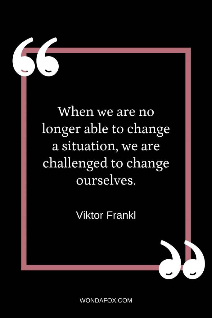 When we are no longer able to change a situation, we are challenged to change ourselves.