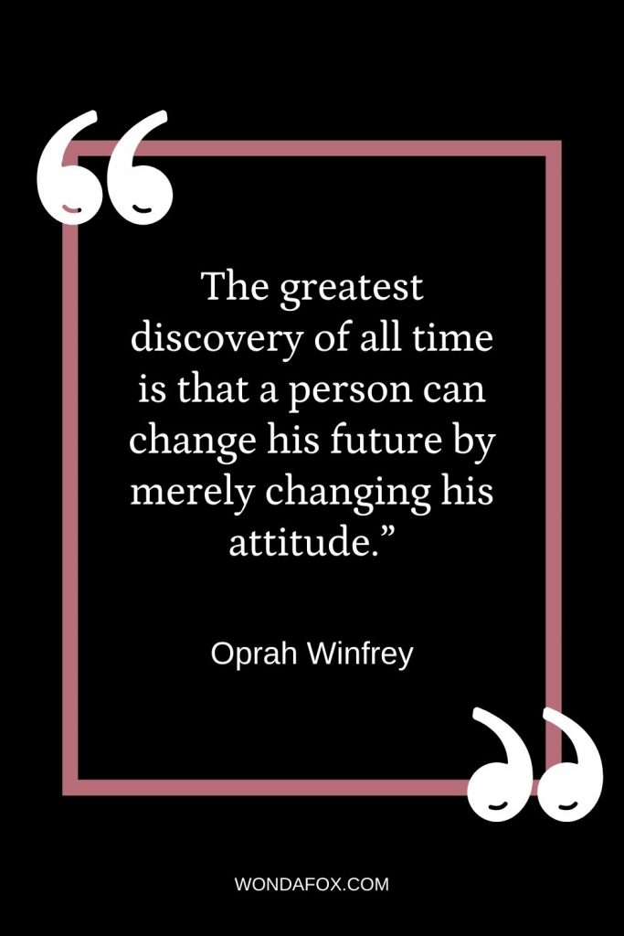 The greatest discovery of all time is that a person can change his future by merely changing his attitude.”