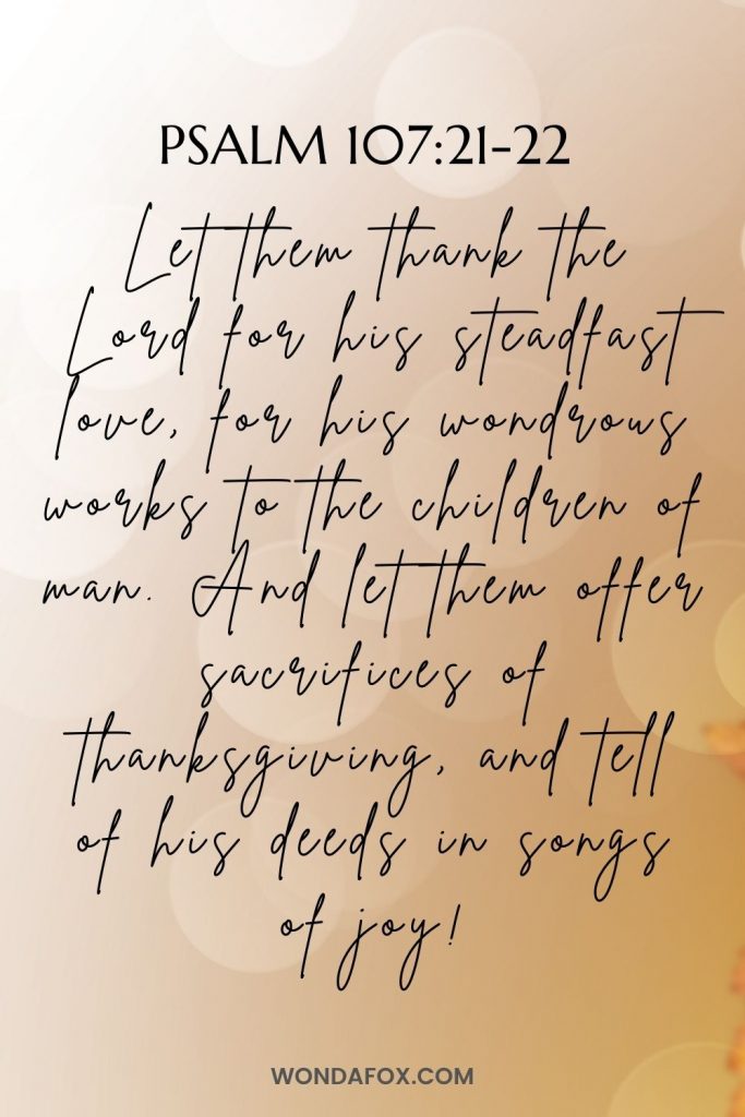 Let them thank the Lord for his steadfast love,     for his wondrous works to the children of man! And let them offer sacrifices of thanksgiving,     and tell of his deeds in songs of 