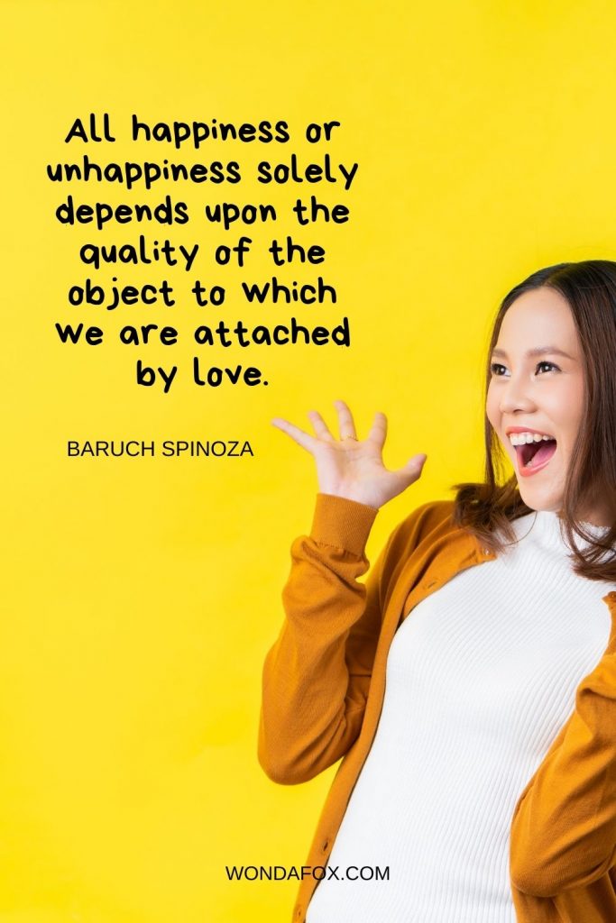 All happiness or unhappiness solely depends upon the quality of the object to which we are attached by love.