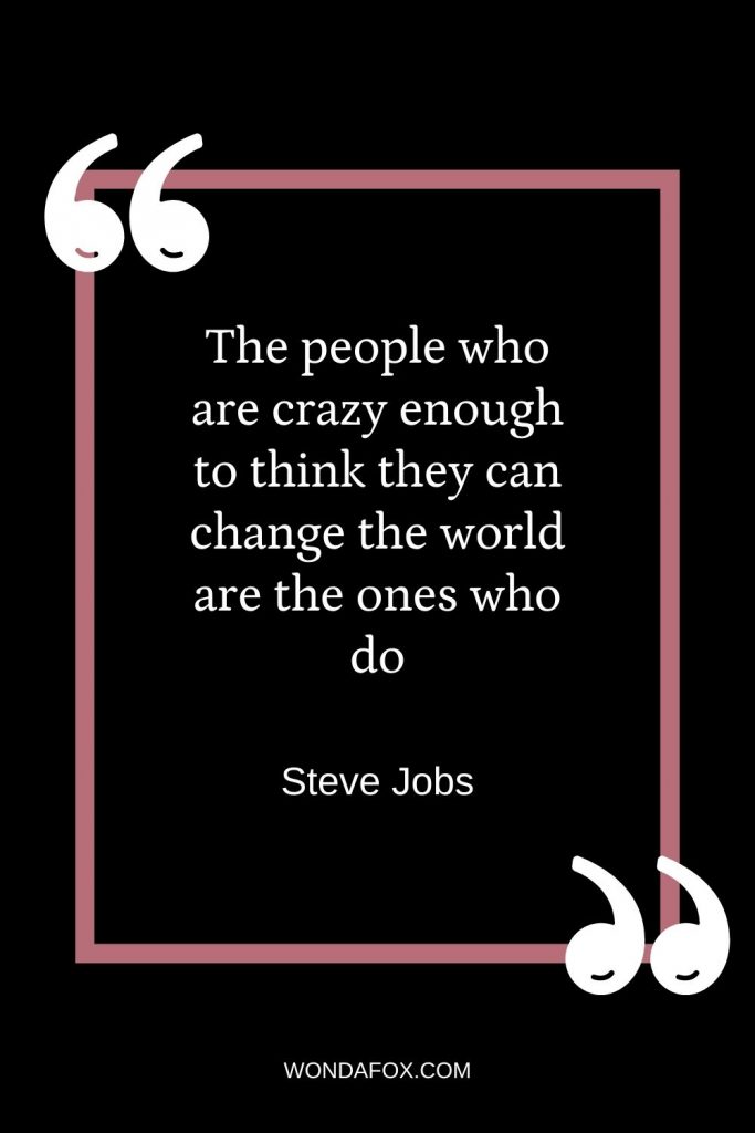 The people who are crazy enough to think they can change the world are the ones who do