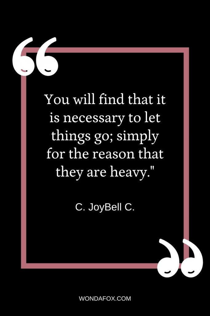 You will find that it is necessary to let things go; simply for the reason that they are heavy."