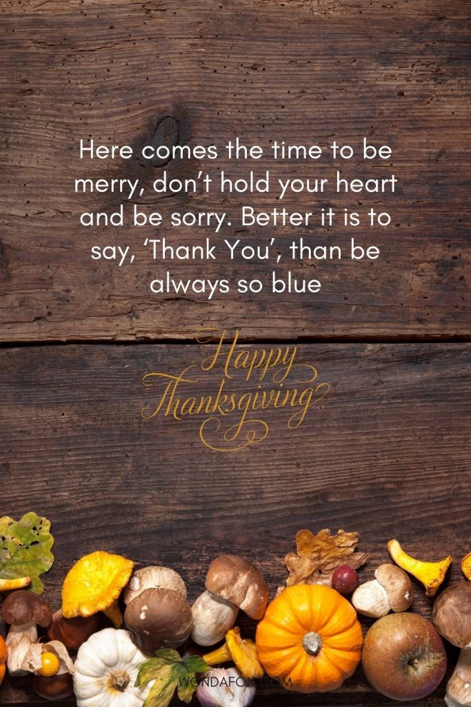 Here comes the time to be merry, don’t hold your heart and be sorry. Better it is to say, ‘Thank You’, than be always so blue. Happy Thanksgiving Day 