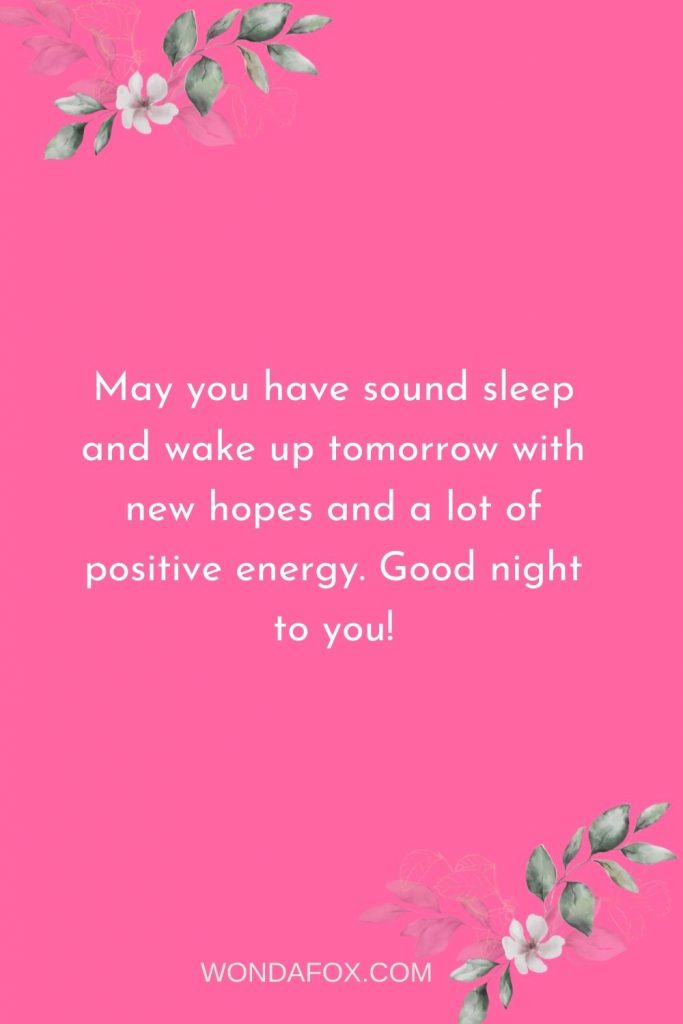 May you have sound sleep and wake up tomorrow with new hopes and a lot of positive energy. Good night to you!