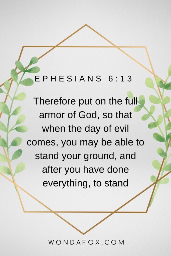 Therefore put on the full armor of God, so that when the day of evil comes, you may be able to stand your ground, and after you have done everything, to stand.