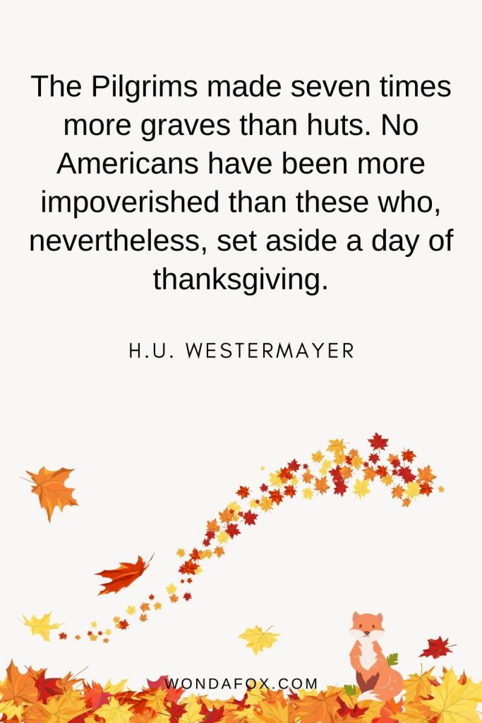 The Pilgrims made seven times more graves than huts. No Americans have been more impoverished than these who, nevertheless, set aside a day of thanksgiving.