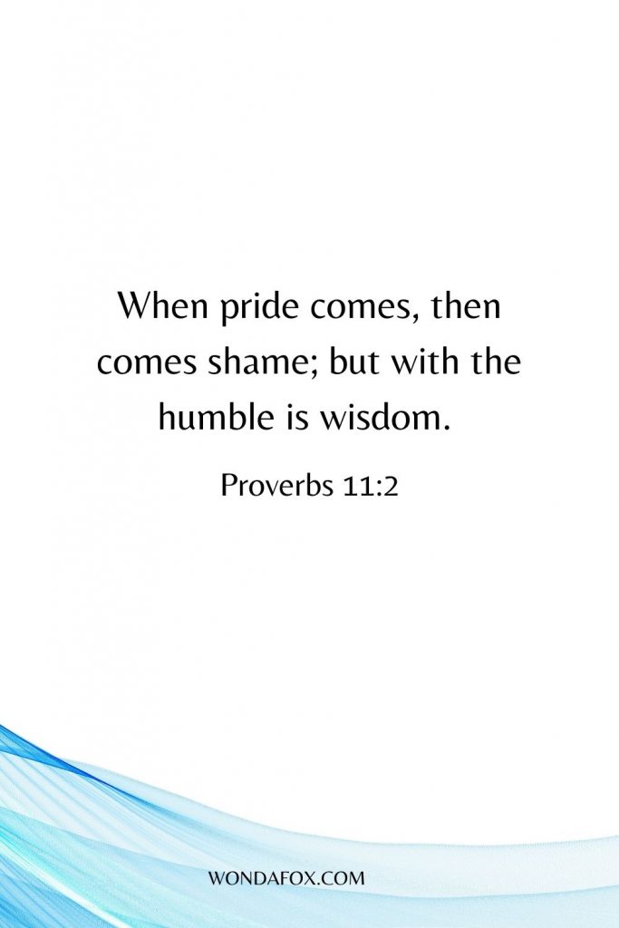 When pride comes, then comes shame; but with the humble is wisdom. 