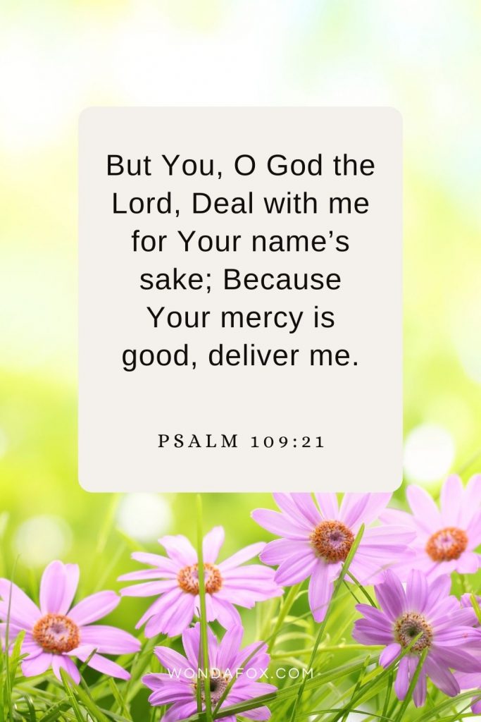 But You, O God the Lord, Deal with me for Your name’s sake; Because Your mercy is  good, deliver me. Psalm 109:21