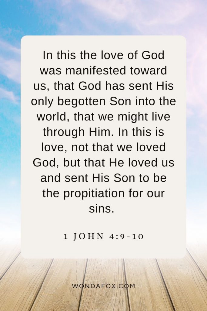 In this the love of God was manifested toward us, that God has sent His only begotten Son into the world, that we might live through Him. In this is love, not that we loved God, but that He loved us and sent His Son to be the propitiation for our sins. 1 John 4:9-10