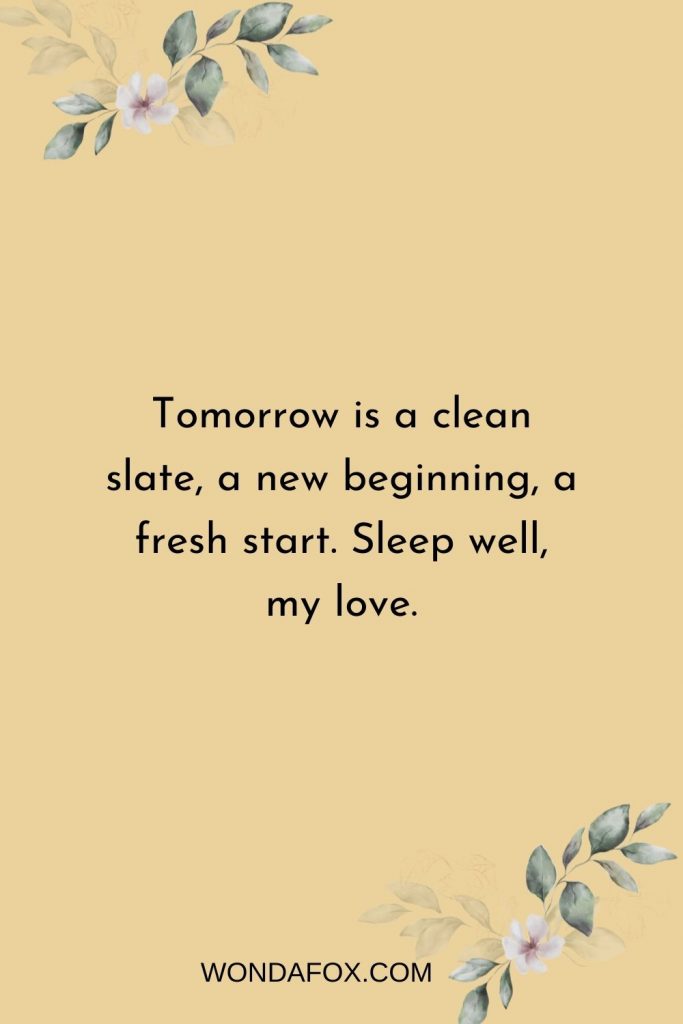 Tomorrow is a clean slate, a new beginning, a fresh start. Sleep well, my love.