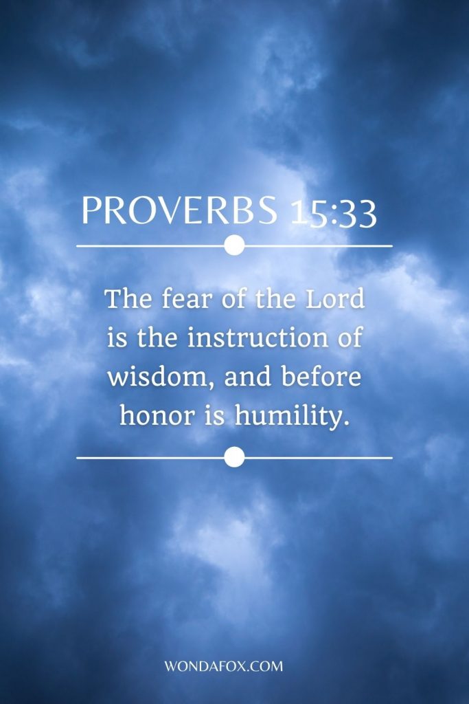 The fear of the Lord is the instruction of wisdom, and before honor is humility. 