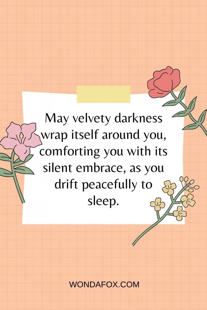 May velvety darkness wrap itself around you, comforting you with its silent embrace, as you drift peacefully to sleep.