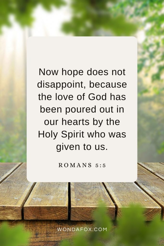 Now hope does not disappoint, because the love of God has been poured out in our hearts by the Holy Spirit who was given to us. Romans 5:5
