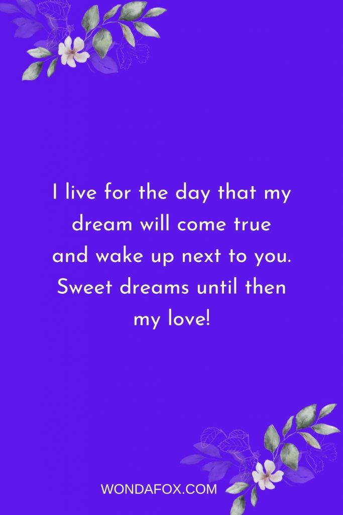 I live for the day that my dream will come true and wake up next to you. Sweet dreams until then my love!