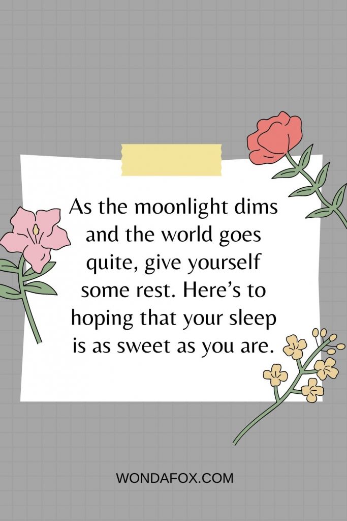 As the moonlight dims and the world goes quite, give yourself some rest. Here’s to hoping that your sleep is as sweet as you are.