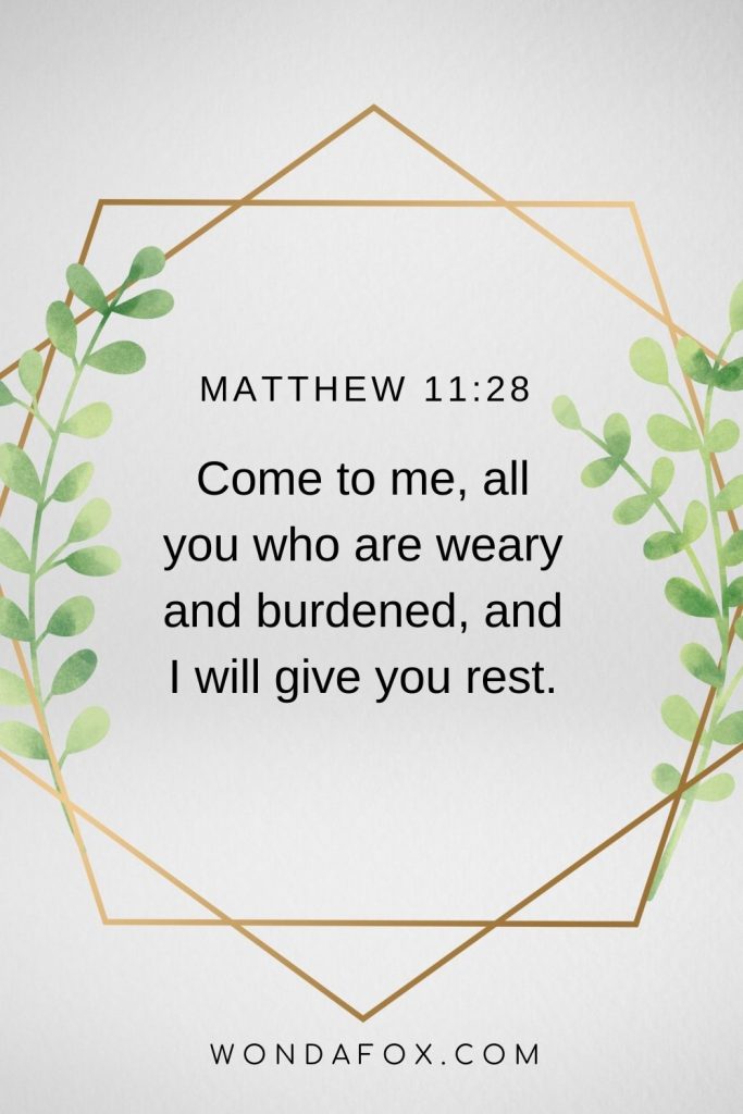 Come to me, all you who are weary and burdened, and I will give you rest.