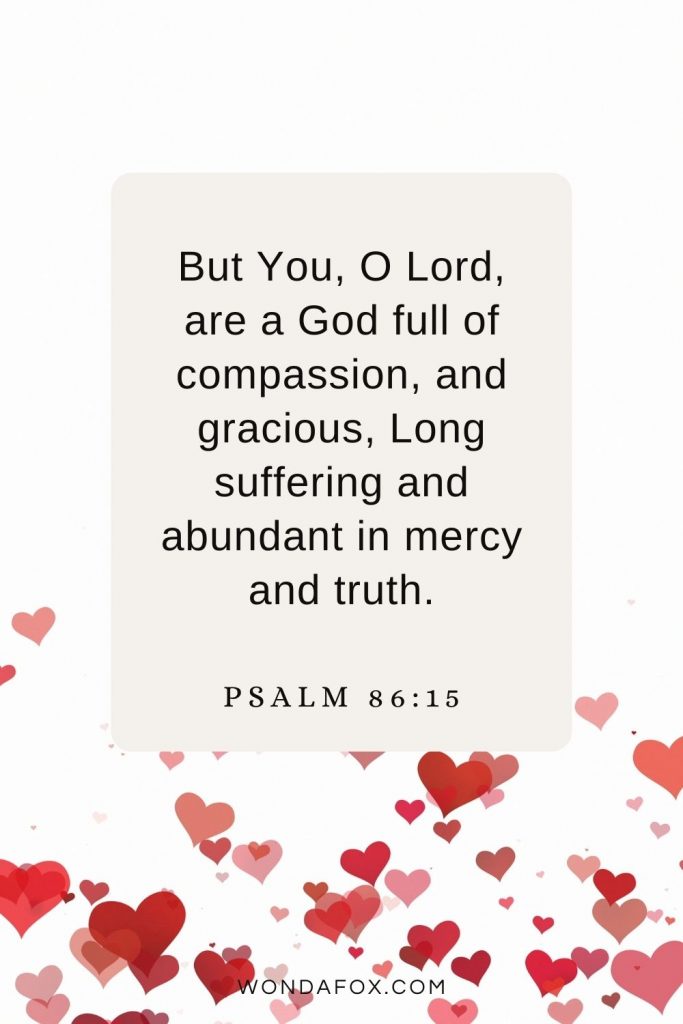 But You, O Lord, are a God full of compassion, and gracious, Long suffering and abundant in mercy and truth. Psalm 86:15