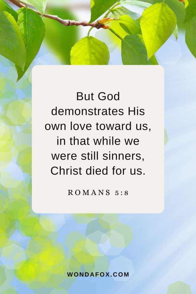 But God demonstrates His own love toward us, in that while we were still sinners, Christ died for us. Romans 5:8