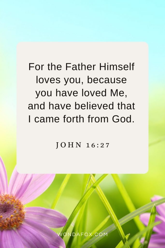 For the Father Himself loves you, because you have loved Me, and have believed that I came forth from God. John 16:27