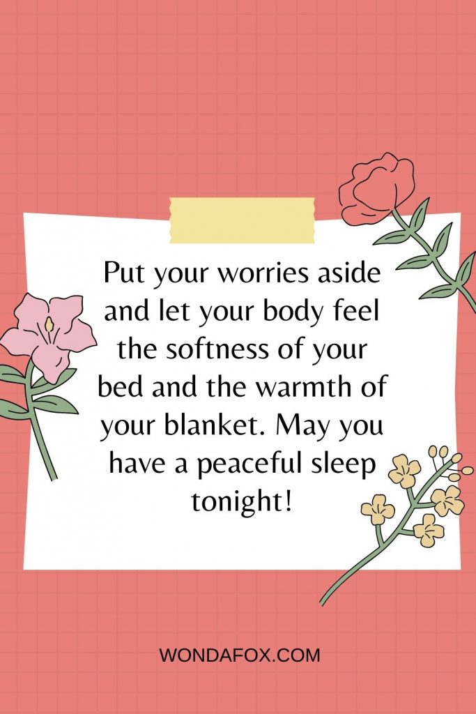 Put your worries aside and let your body feel the softness of your bed and the warmth of your blanket. May you have a peaceful sleep tonight!