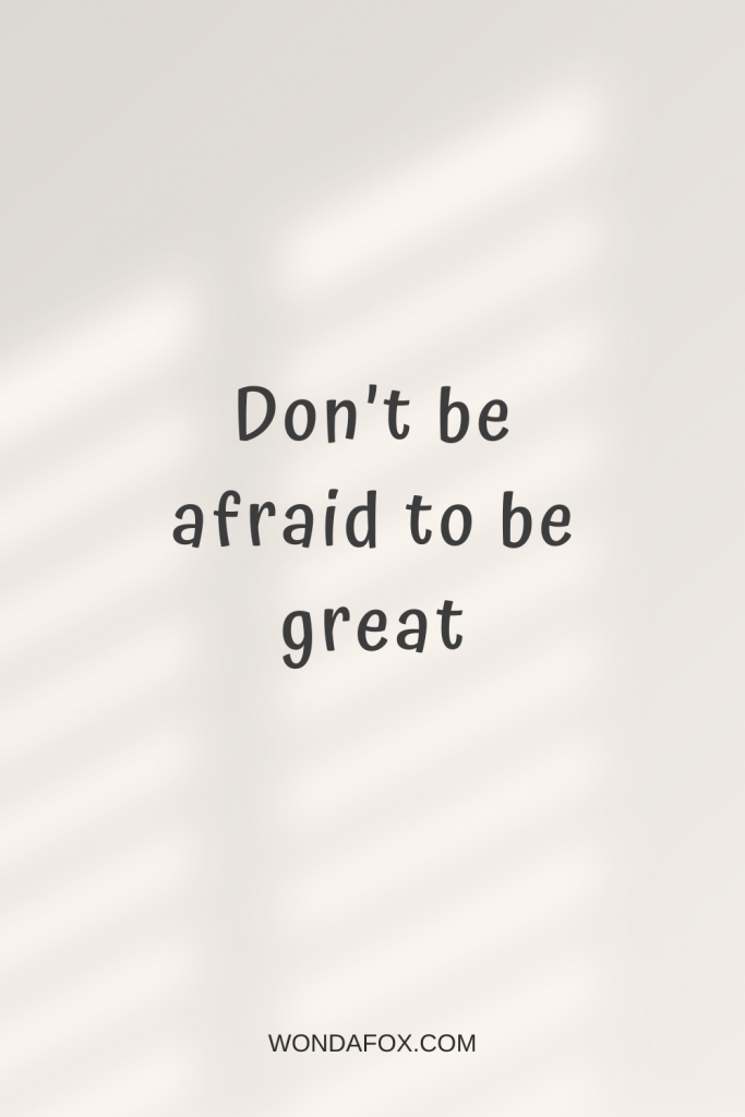Don’t be afraid to be great