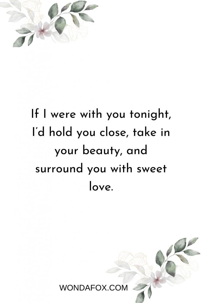 If I were with you tonight, I’d hold you close, take in your beauty, and surround you with sweet love.