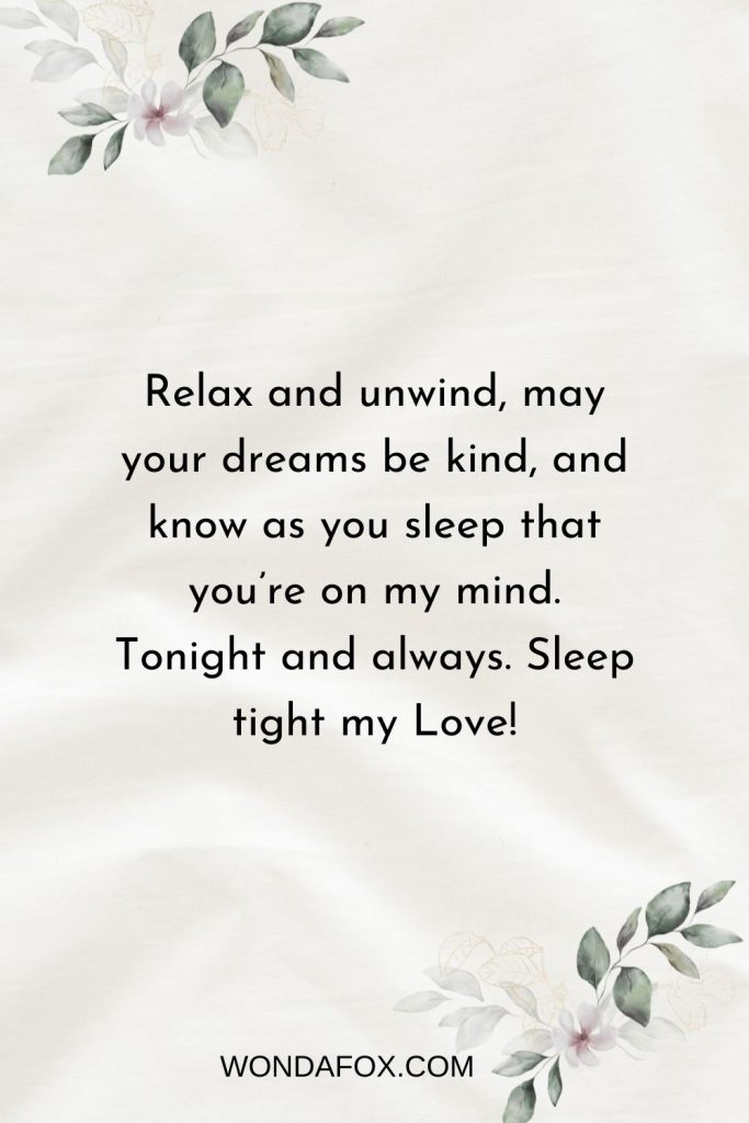 Relax and unwind, may your dreams be kind, and know as you sleep that you’re on my mind. Tonight and always. Sleep tight my Love!