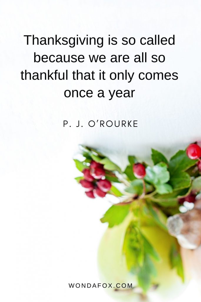 Thanksgiving is so called because we are all so thankful that it only comes once a year.