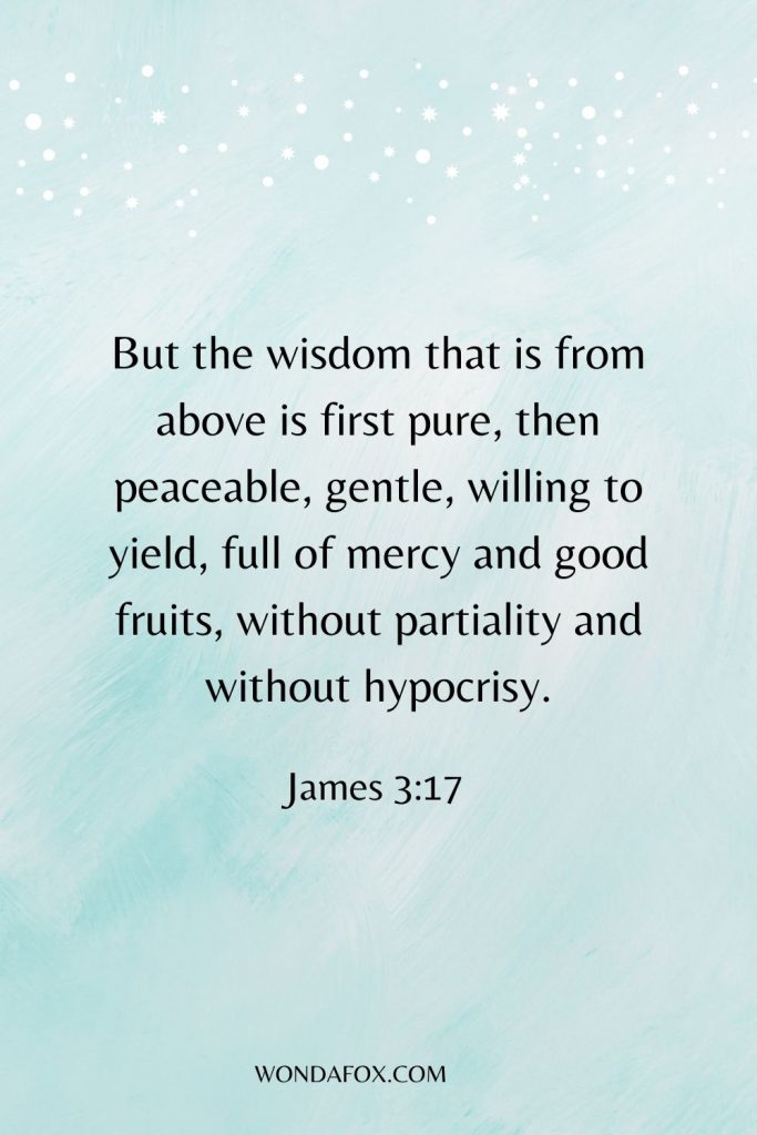 wisdom bible verses - But the wisdom that is from above is first pure, then peaceable, gentle, willing to yield, full of mercy and good fruits, without partiality and without hypocrisy.