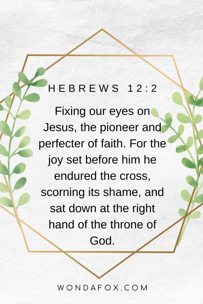 Fixing our eyes on Jesus, the pioneer and perfecter of faith. For the joy set before him he endured the cross, scorning its shame, and sat down at the right hand of the throne of God.