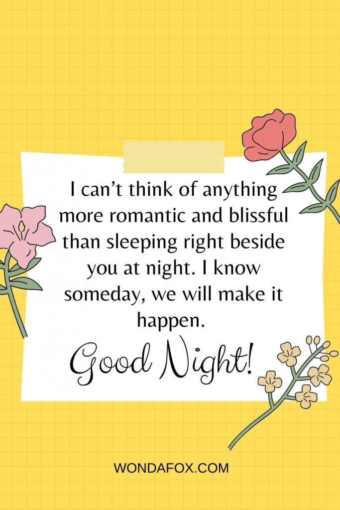 I can’t think of anything more romantic and blissful than sleeping right beside you at night. I know someday, we will make it happen. Good night!