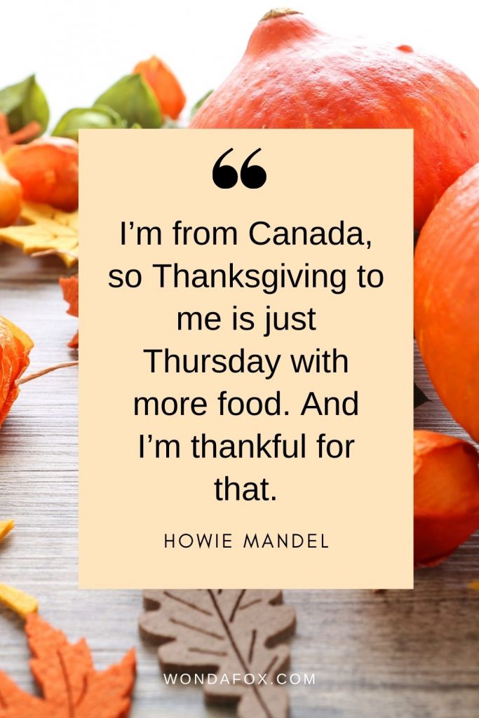 I’m from Canada, so Thanksgiving to me is just Thursday with more food. And I’m thankful for that.