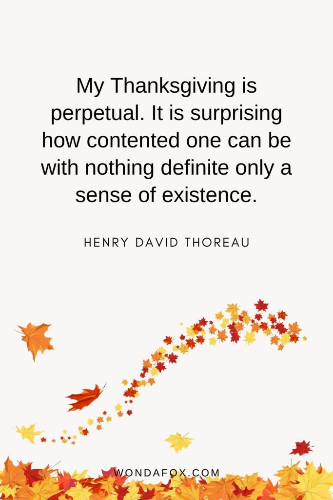 My Thanksgiving is perpetual. It is surprising how contented one can be with nothing definite — only a sense of existence