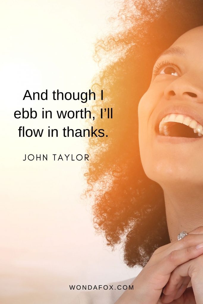 And though I ebb in worth, I’ll flow in thanks.