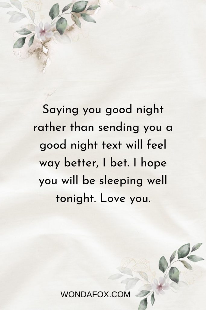 Saying you good night rather than sending you a good night text will feel way better, I bet. I hope you will be sleeping well tonight. Love you.