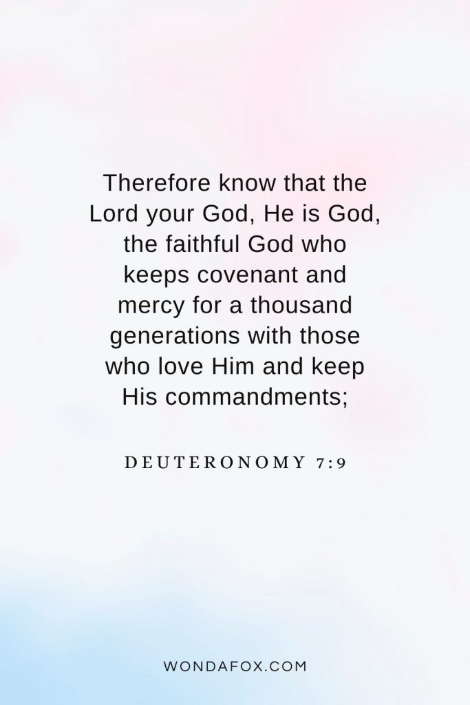 Therefore know that the Lord your God, He is God, the faithful God who keeps covenant and mercy for a thousand generations with those who love Him and keep His commandments; Deuteronomy 7:9