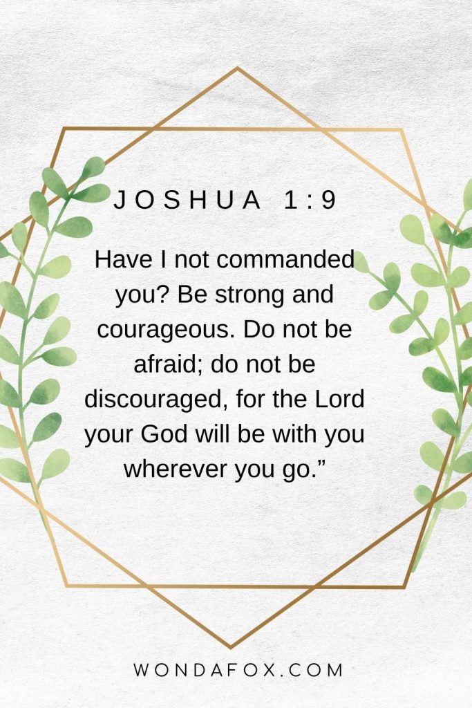 Have I not commanded you? Be strong and courageous. Do not be afraid; do not be discouraged, for the Lord your God will be with you wherever you go.”