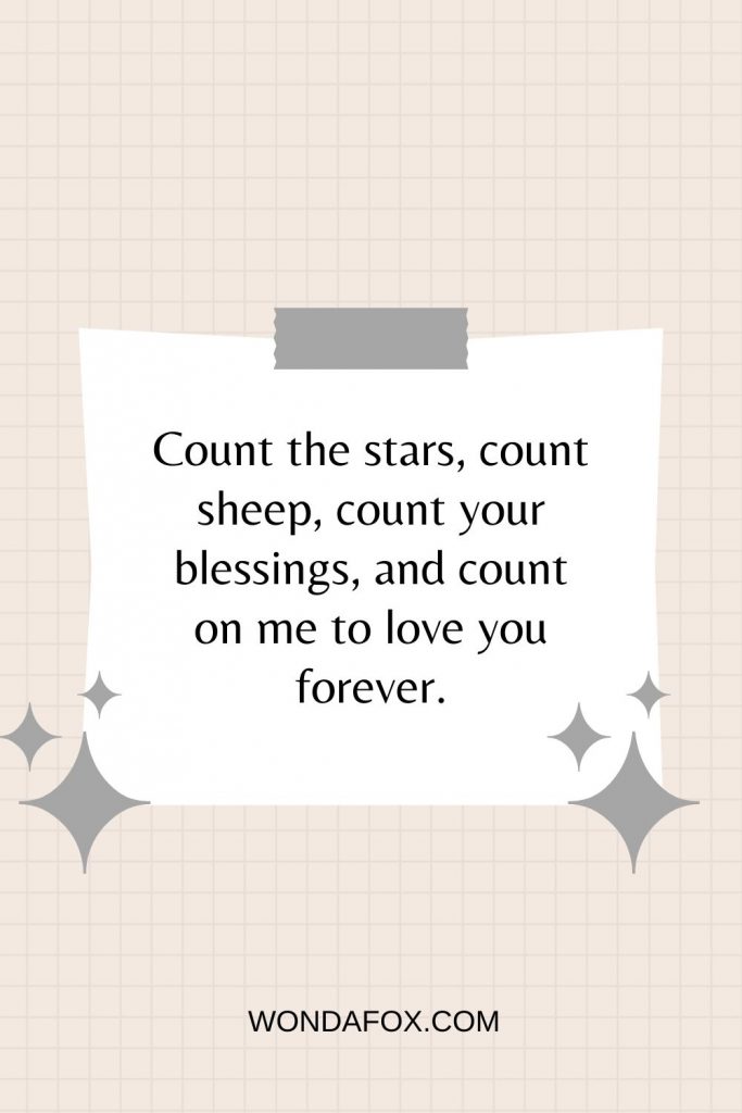 Count the stars, count sheep, count your blessings, and count on me to love you forever.