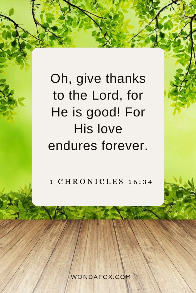 Oh, give thanks to the Lord, for He is good! For His love endures forever. 1 Chronicles 16:34