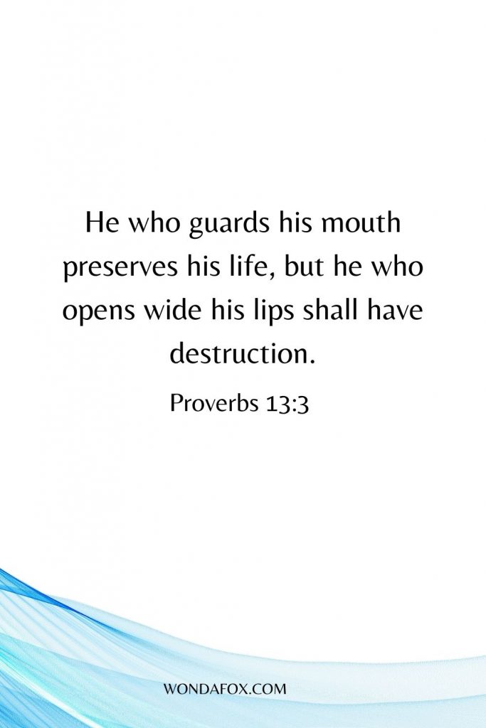 He who guards his mouth preserves his life, but he who opens wide his lips shall have destruction.