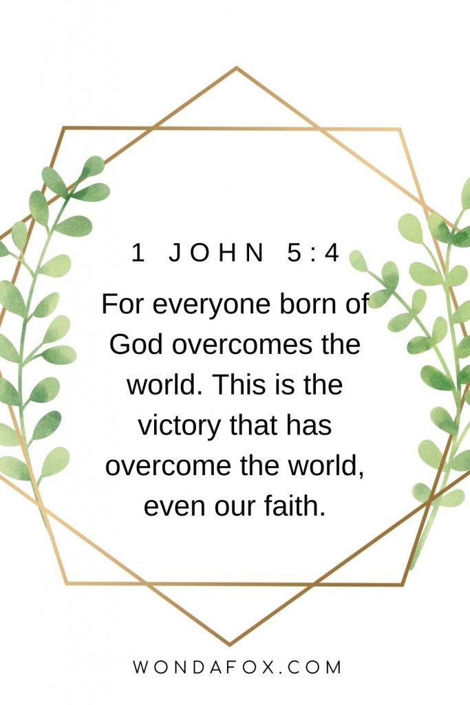 For everyone born of God overcomes the world. This is the victory that has overcome the world, even our faith
