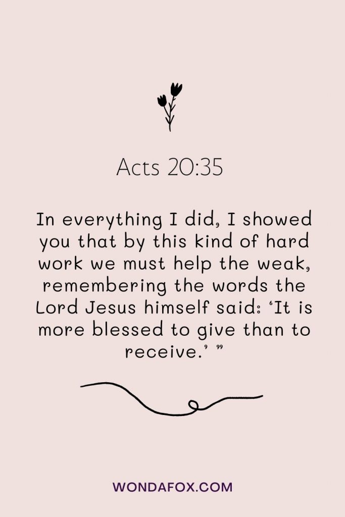  In everything I did, I showed you that by this kind of hard work we must help the weak, remembering the words the Lord Jesus himself said: ‘It is more blessed to give than to receive.’ ”