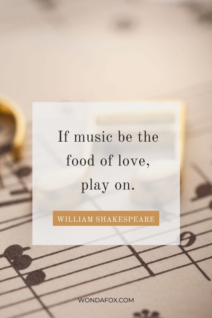 If music be the food of love, play on.”
