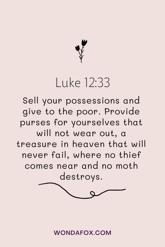 Sell your possessions and give to the poor. Provide purses for yourselves that will not wear out, a treasure in heaven that will never fail, where no thief comes near and no moth destroys.