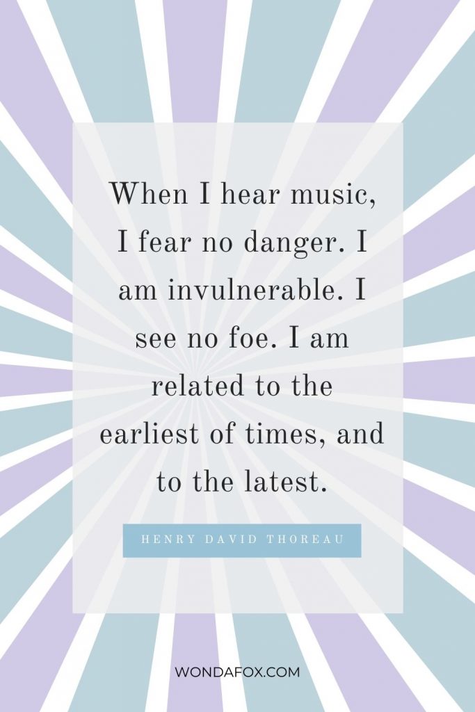 When I hear music, I fear no danger. I am invulnerable. I see no foe. I am related to the earliest of times, and to the latest.”