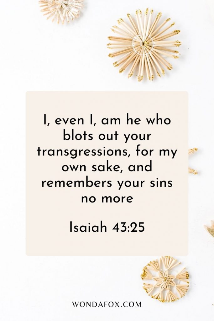 I, even I, am he who blots out your transgressions, for my own sake, and remembers your sins no more